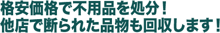 格安価格で不用品を処分！他店で断られた品物も回収します！
