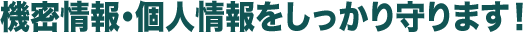 機密情報・個人情報をしっかり守ります!