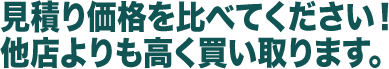 見積り価格を比べてください！他店よりも高く買い取ります。