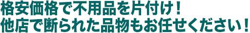 格安価格で不用品を片付け！ 他店で断られた品物もお任せください！