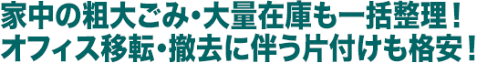 家中の粗大ごみ・大量在庫も一括整理! オフィス移転・撤去に伴う片付けも格安!